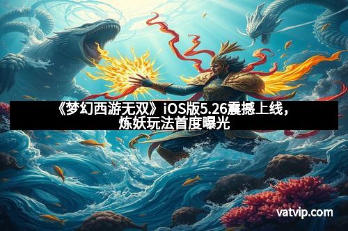 《梦幻西游无双》iOS版5.26震撼上线，炼妖玩法首度曝光